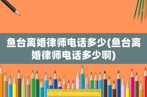 魚臺離婚律師電話多少(魚臺離婚律師電話多少啊)