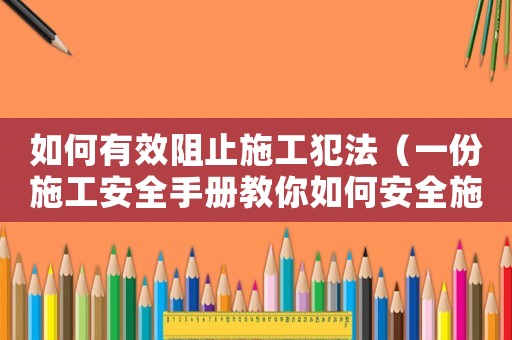 如何有效阻止施工犯法（一份施工安全手冊(cè)教你如何安全施工）