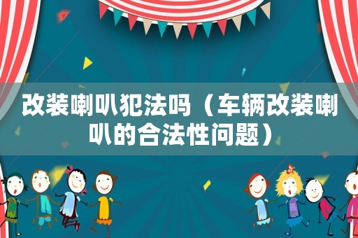 改裝喇叭犯法嗎（車輛改裝喇叭的合法性問題）