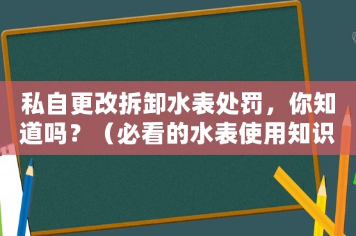 私自更改拆卸水表處罰，你知道嗎？（必看的水表使用知識）