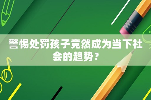 警惕處罰孩子竟然成為當下社會的趨勢？