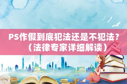 PS作假到底犯法還是不犯法？（法律專家詳細解讀）