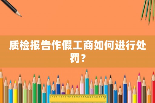 質(zhì)檢報(bào)告作假工商如何進(jìn)行處罰？