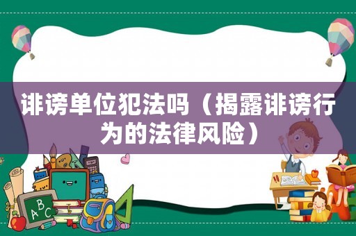 誹謗單位犯法嗎（揭露誹謗行為的法律風險）