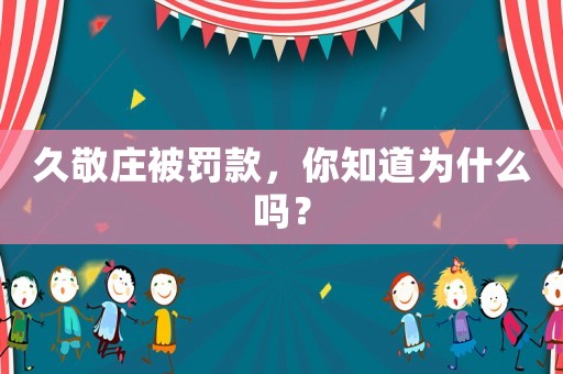 久敬莊被罰款，你知道為什么嗎？