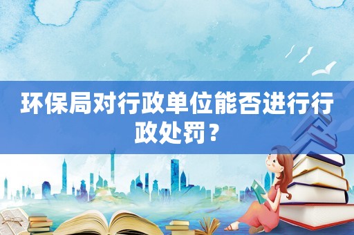 環(huán)保局對行政單位能否進行行政處罰？