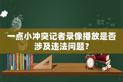 一點小沖突記者錄像播放是否涉及違法問題？