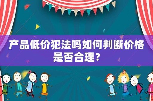 產品低價犯法嗎如何判斷價格是否合理？