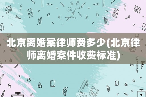 北京離婚案律師費多少(北京律師離婚案件收費標準)