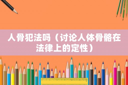 人骨犯法嗎（討論人體骨骼在法律上的定性）