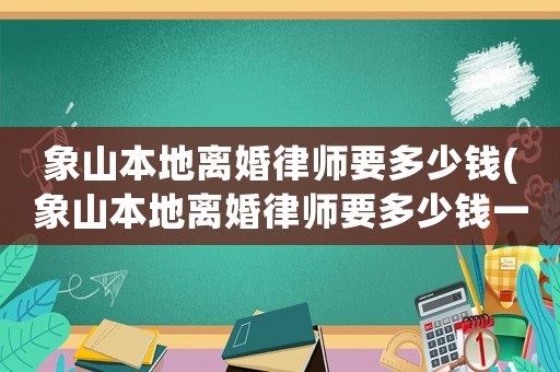 象山本地離婚律師要多少錢(象山本地離婚律師要多少錢一個月)