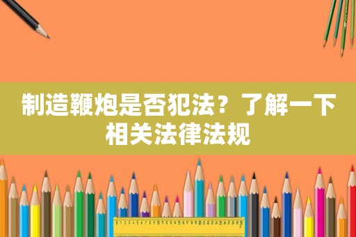 制造鞭炮是否犯法？了解一下相關(guān)法律法規(guī)