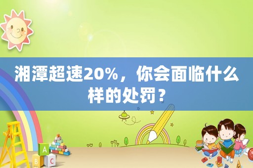 湘潭超速20%，你會面臨什么樣的處罰？