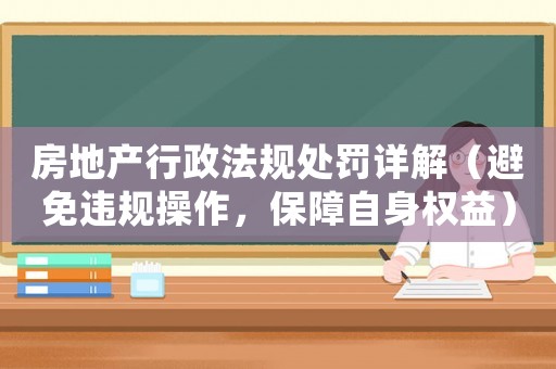 房地產行政法規處罰詳解（避免違規操作，保障自身權益）