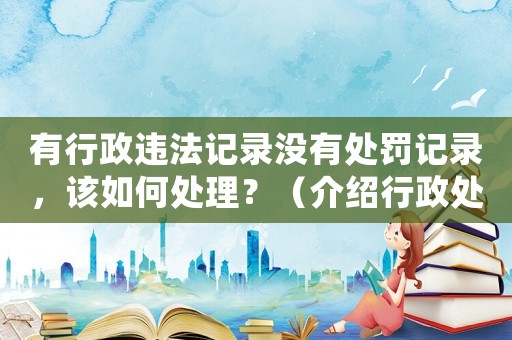 有行政違法記錄沒有處罰記錄，該如何處理？（介紹行政處罰法與行政違法記錄的關系）