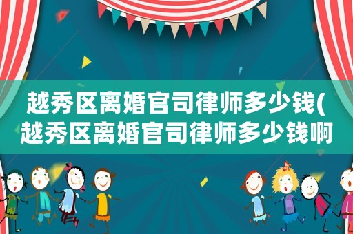 越秀區離婚官司律師多少錢(越秀區離婚官司律師多少錢啊)
