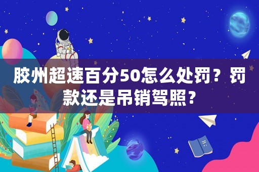 膠州超速百分50怎么處罰？罰款還是吊銷駕照？