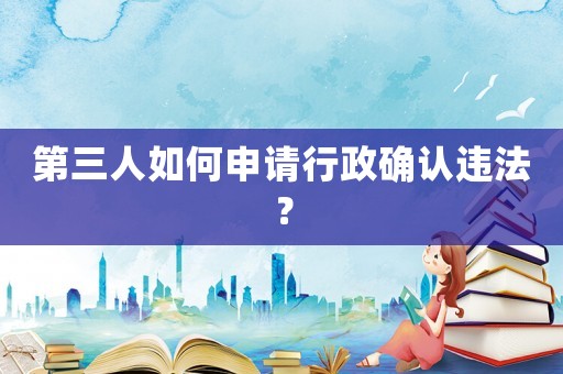 第三人如何申請行政確認違法？