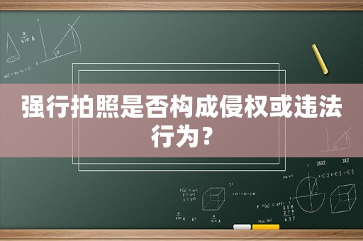 強(qiáng)行拍照是否構(gòu)成侵權(quán)或違法行為？