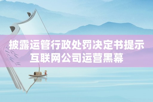 披露運(yùn)管行政處罰決定書提示互聯(lián)網(wǎng)公司運(yùn)營黑幕