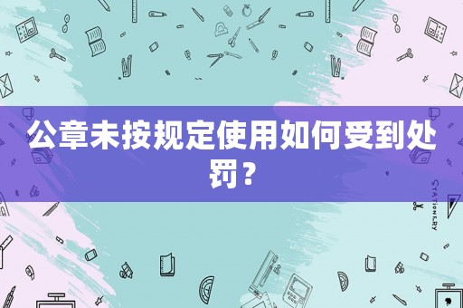 公章未按規定使用如何受到處罰？