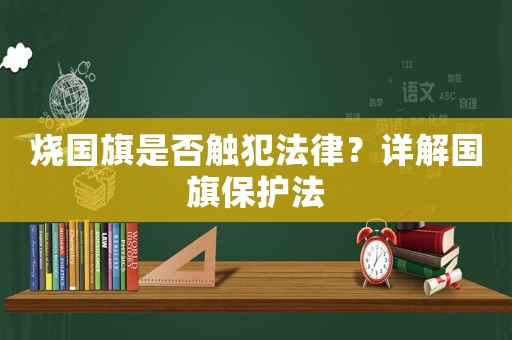 燒國旗是否觸犯法律？詳解國旗保護法