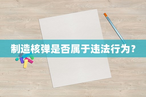 制造核彈是否屬于違法行為？