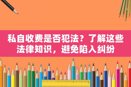 私自收費(fèi)是否犯法？了解這些法律知識(shí)，避免陷入糾紛