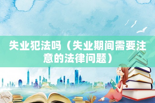 失業(yè)犯法嗎（失業(yè)期間需要注意的法律問題）