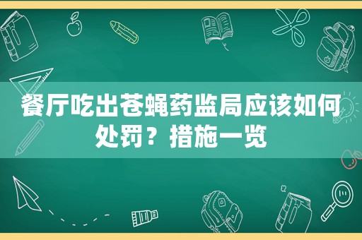 餐廳吃出蒼蠅藥監(jiān)局應(yīng)該如何處罰？措施一覽