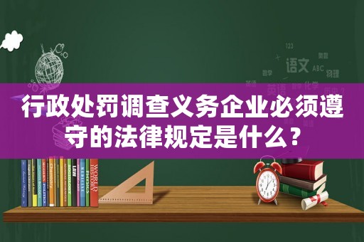 行政處罰調(diào)查義務(wù)企業(yè)必須遵守的法律規(guī)定是什么？
