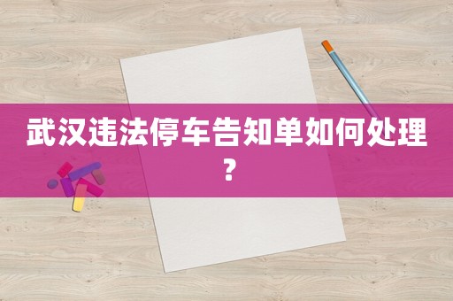 武漢違法停車告知單如何處理？