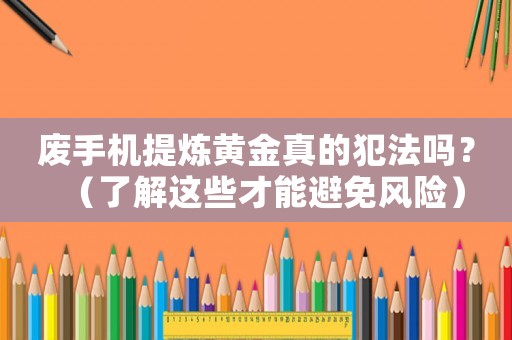 廢手機提煉黃金真的犯法嗎？（了解這些才能避免風險）