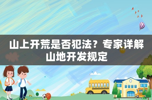 山上開荒是否犯法？專家詳解山地開發規定