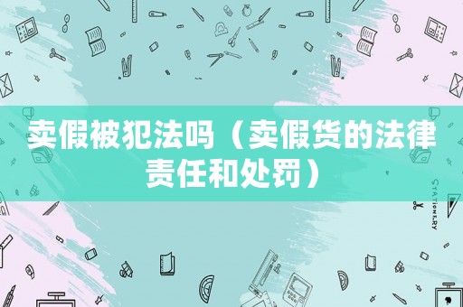 賣假被犯法嗎（賣假貨的法律責任和處罰）