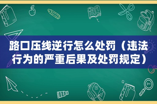 路口壓線逆行怎么處罰（違法行為的嚴(yán)重后果及處罰規(guī)定）