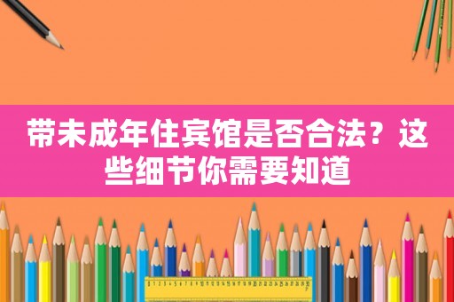 帶未成年住賓館是否合法？這些細(xì)節(jié)你需要知道