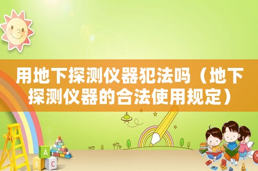 用地下探測儀器犯法嗎（地下探測儀器的合法使用規(guī)定）
