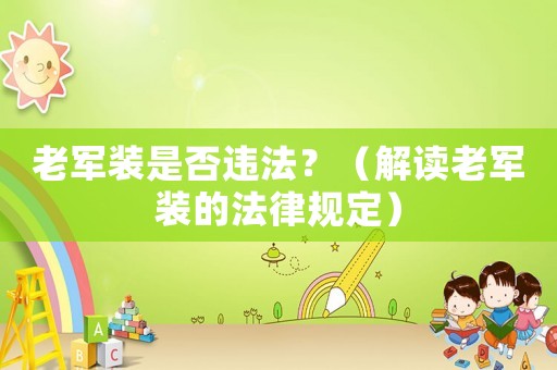 老軍裝是否違法？（解讀老軍裝的法律規定）
