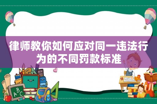 律師教你如何應對同一違法行為的不同罰款標準
