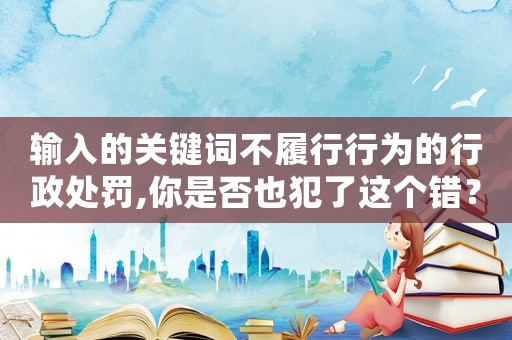 輸入的關(guān)鍵詞不履行行為的行政處罰,你是否也犯了這個錯？
