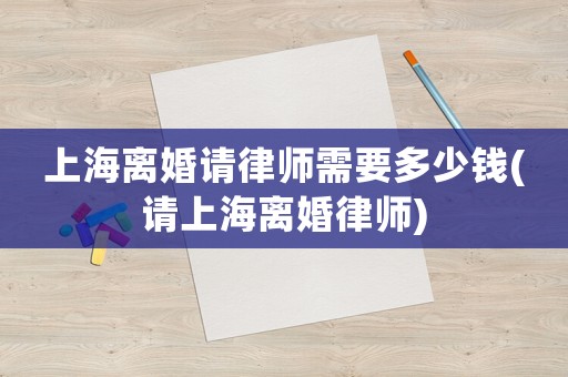 上海離婚請律師需要多少錢(請上海離婚律師)
