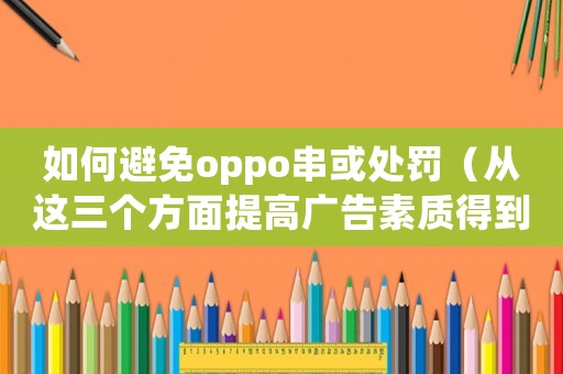如何避免oppo串或處罰（從這三個(gè)方面提高廣告素質(zhì)得到更好的展示效果）