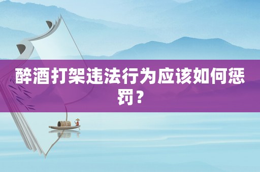 醉酒打架違法行為應該如何懲罰？