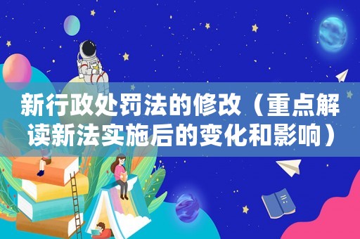 新行政處罰法的修改（重點解讀新法實施后的變化和影響）
