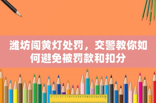 濰坊闖黃燈處罰，交警教你如何避免被罰款和扣分