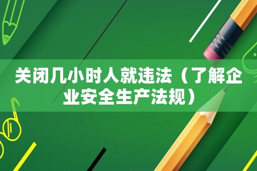 關閉幾小時人就違法（了解企業安全生產法規）