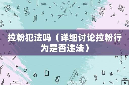 拉粉犯法嗎（詳細討論拉粉行為是否違法）