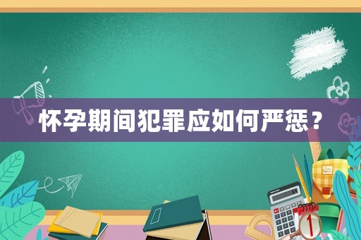 懷孕期間犯罪應如何嚴懲？