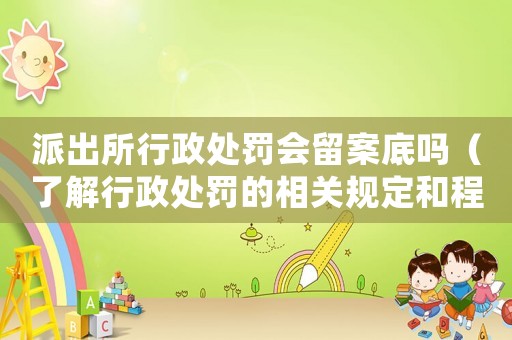 派出所行政處罰會留案底嗎（了解行政處罰的相關規定和程序）